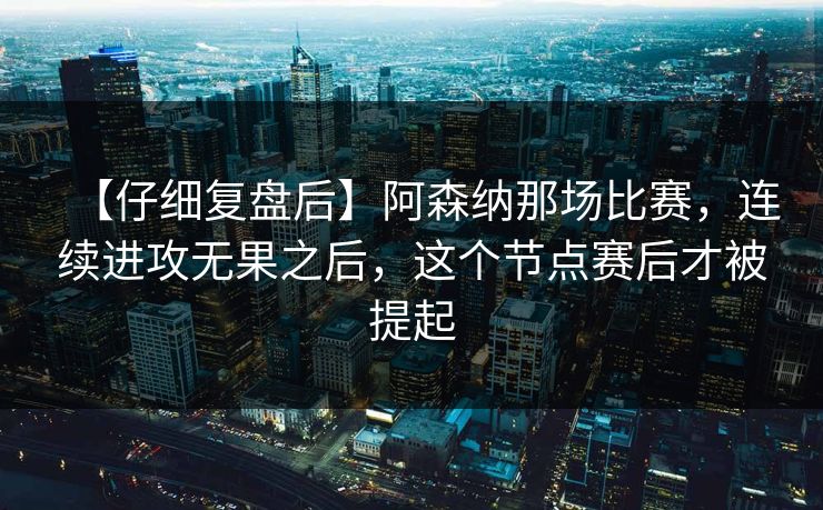【仔细复盘后】阿森纳那场比赛，连续进攻无果之后，这个节点赛后才被提起