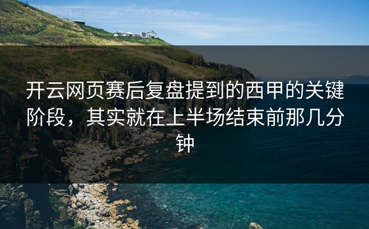 开云网页赛后复盘提到的西甲的关键阶段，其实就在上半场结束前那几分钟