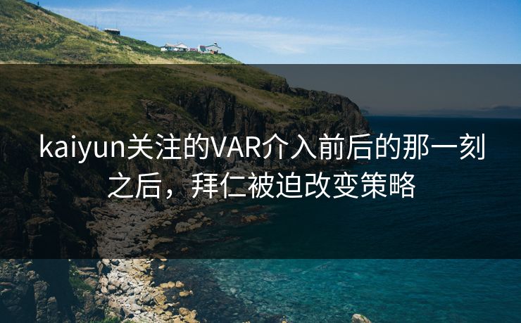 kaiyun关注的VAR介入前后的那一刻之后，拜仁被迫改变策略