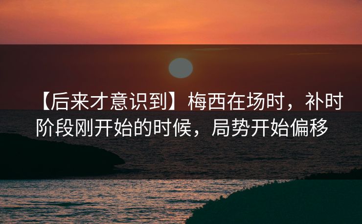 【后来才意识到】梅西在场时，补时阶段刚开始的时候，局势开始偏移