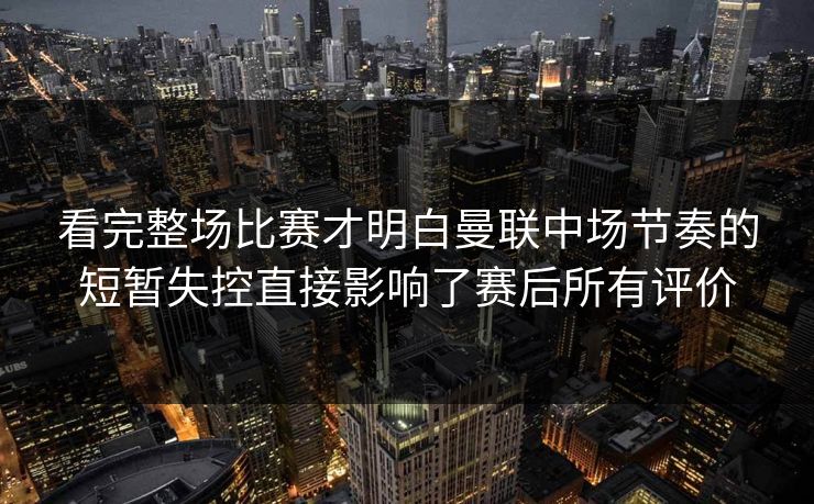 看完整场比赛才明白曼联中场节奏的短暂失控直接影响了赛后所有评价