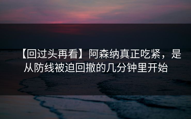 【回过头再看】阿森纳真正吃紧，是从防线被迫回撤的几分钟里开始