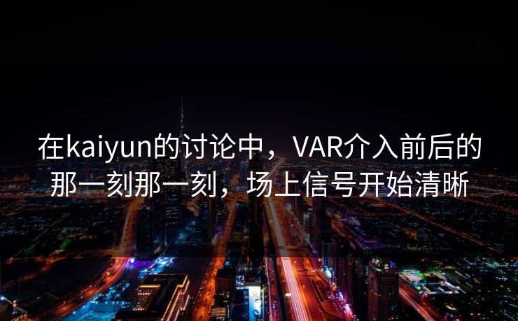 在kaiyun的讨论中，VAR介入前后的那一刻那一刻，场上信号开始清晰