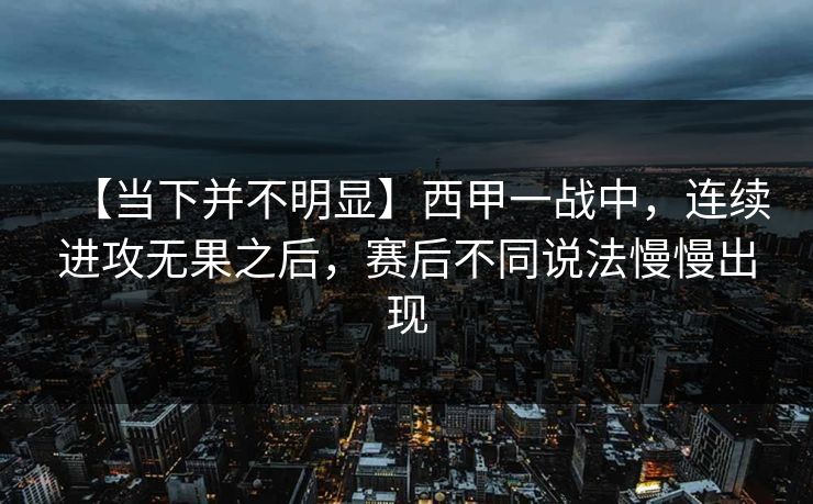 【当下并不明显】西甲一战中，连续进攻无果之后，赛后不同说法慢慢出现