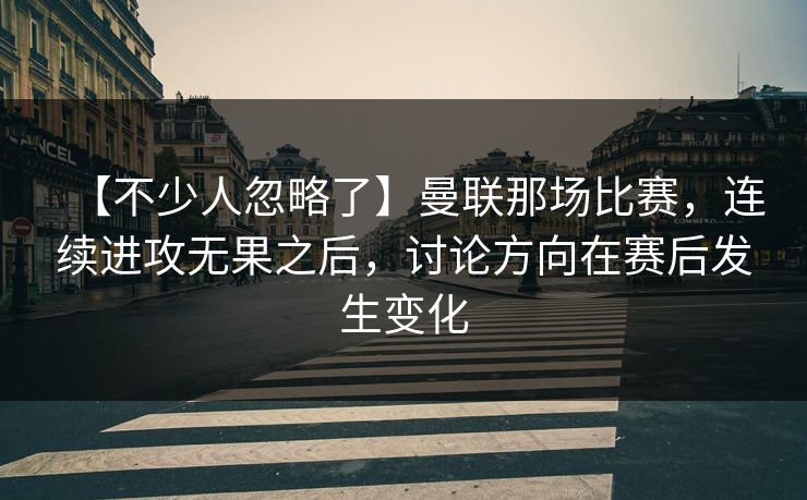 【不少人忽略了】曼联那场比赛，连续进攻无果之后，讨论方向在赛后发生变化