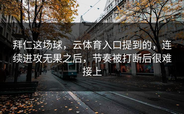 拜仁这场球，云体育入口提到的，连续进攻无果之后，节奏被打断后很难接上