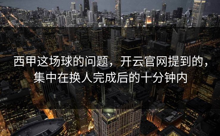 西甲这场球的问题,开云官网提到的,集中在换人完成后的十分钟内 西甲这场球的问题,开云官网提到的,集中在换人完成后的十分钟内