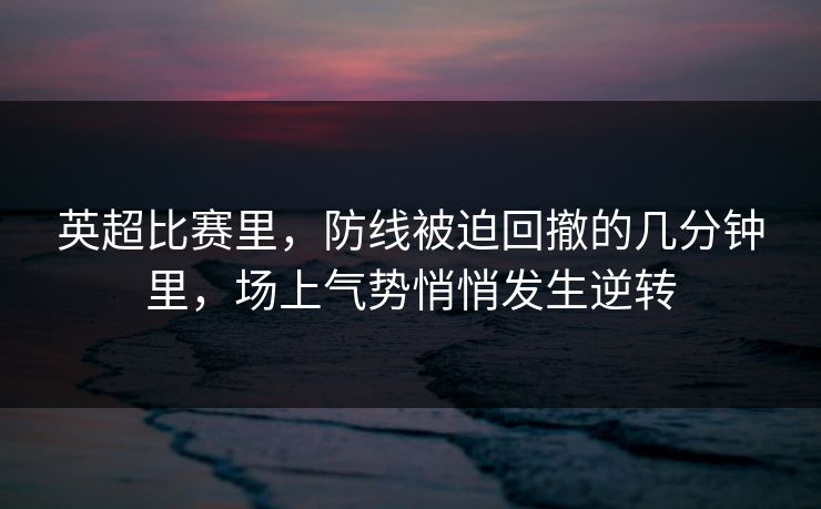 英超比赛里,防线被迫回撤的几分钟里,场上气势悄悄发生逆转 英超比赛里,防线被迫回撤的几分钟里,场上气势悄悄发生逆转