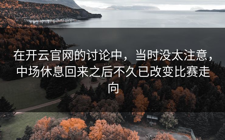 在开云官网的讨论中,当时没太注意,中场休息回来之后不久已改变比赛走向 在开云官网的讨论中,当时没太注意,中场休息回来之后不久已改变比赛走向