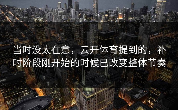 当时没太在意，云开体育提到的，补时阶段刚开始的时候已改变整体节奏