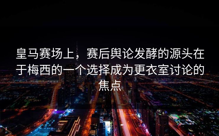 皇马赛场上,赛后舆论发酵的源头在于梅西的一个选择成为更衣室讨论的焦点 皇马赛场上,赛后舆论发酵的源头在于梅西的一个选择成为更衣室讨论的焦点