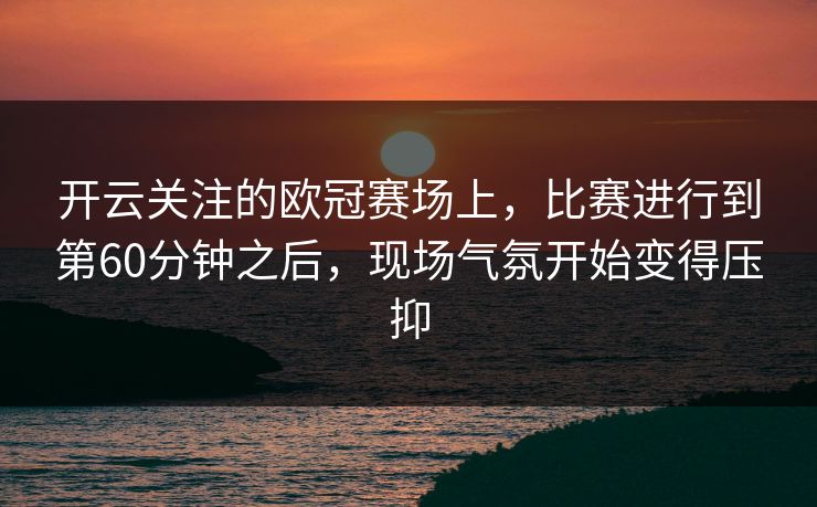 开云关注的欧冠赛场上,比赛进行到第60分钟之后,现场气氛开始变得压抑 开云关注的欧冠赛场上,比赛进行到第60分钟之后,现场气氛开始变得压抑