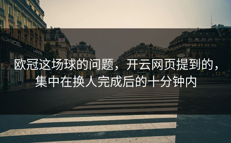 欧冠这场球的问题，开云网页提到的，集中在换人完成后的十分钟内