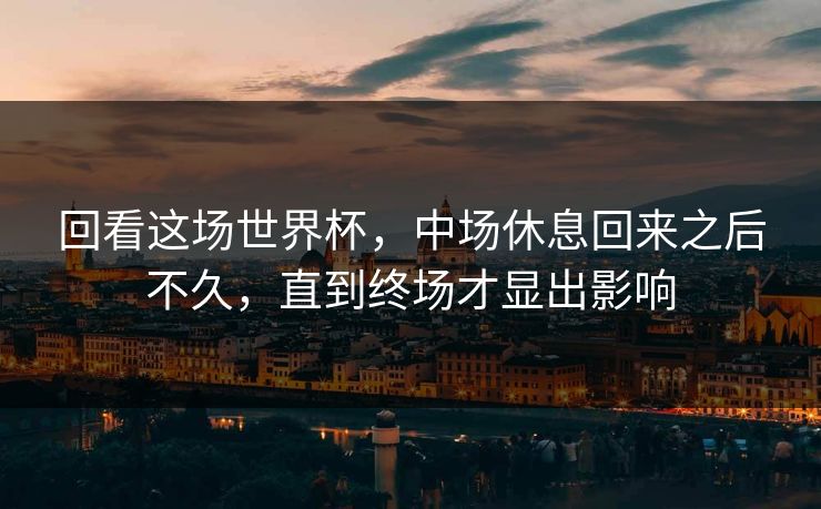回看这场世界杯,中场休息回来之后不久,直到终场才显出影响 回看这场世界杯,中场休息回来之后不久,直到终场才显出影响