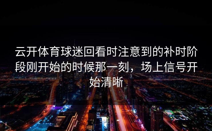 云开体育球迷回看时注意到的补时阶段刚开始的时候那一刻,场上信号开始清晰 云开体育球迷回看时注意到的补时阶段刚开始的时候那一刻,场上信号开始清晰