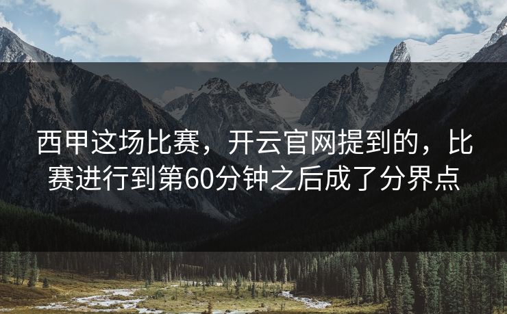 西甲这场比赛,开云官网提到的,比赛进行到第60分钟之后成了分界点 西甲这场比赛,开云官网提到的,比赛进行到第60分钟之后成了分界点