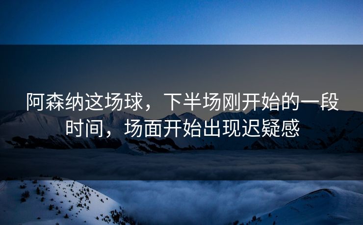 阿森纳这场球，下半场刚开始的一段时间，场面开始出现迟疑感