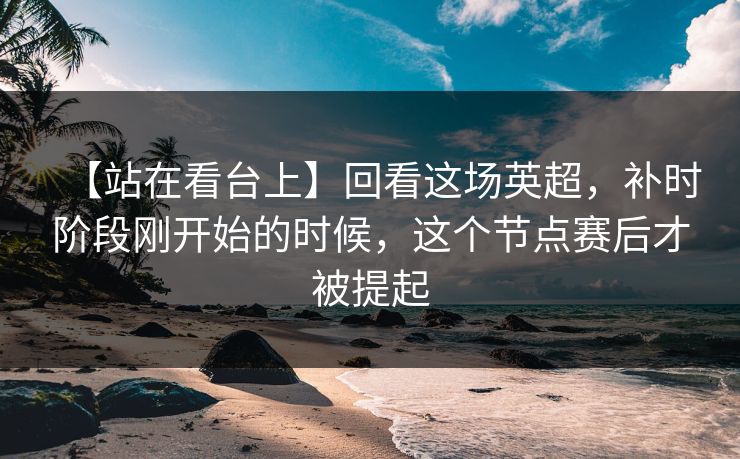 【站在看台上】回看这场英超,补时阶段刚开始的时候,这个节点赛后才被提起 【站在看台上】回看这场英超,补时阶段刚开始的时候,这个节点赛后才被提起