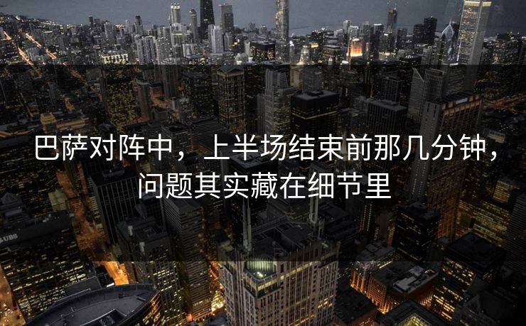 巴萨对阵中，上半场结束前那几分钟，问题其实藏在细节里