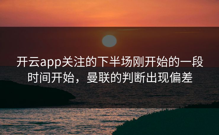 开云app关注的下半场刚开始的一段时间开始，曼联的判断出现偏差