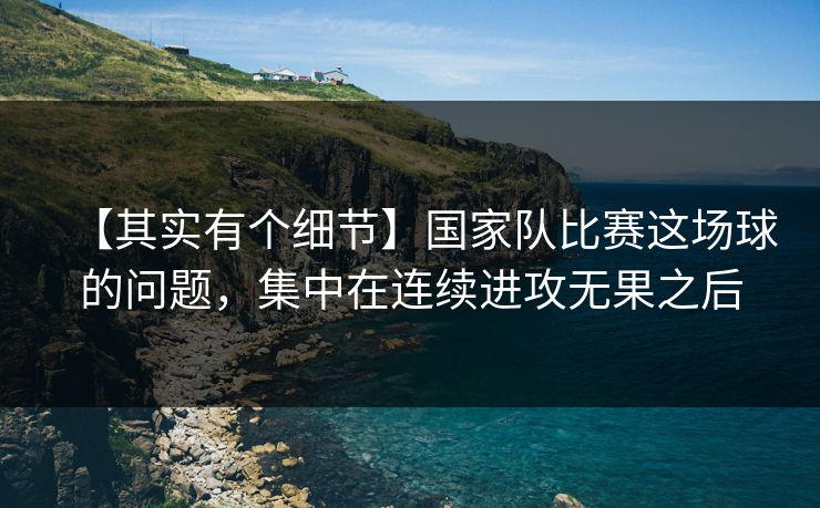 【其实有个细节】国家队比赛这场球的问题,集中在连续进攻无果之后 【其实有个细节】国家队比赛这场球的问题,集中在连续进攻无果之后
