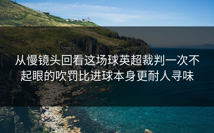从慢镜头回看这场球英超裁判一次不起眼的吹罚比进球本身更耐人寻味 从慢镜头回看这场球英超裁判一次不起眼的吹罚比进球本身更耐人寻味