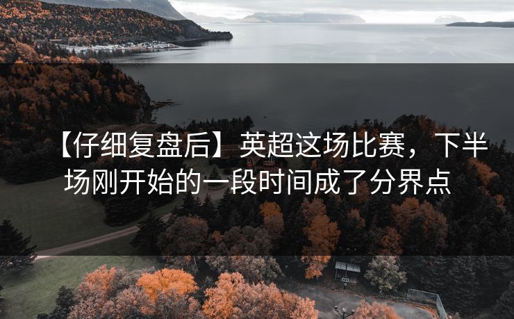 【仔细复盘后】英超这场比赛，下半场刚开始的一段时间成了分界点