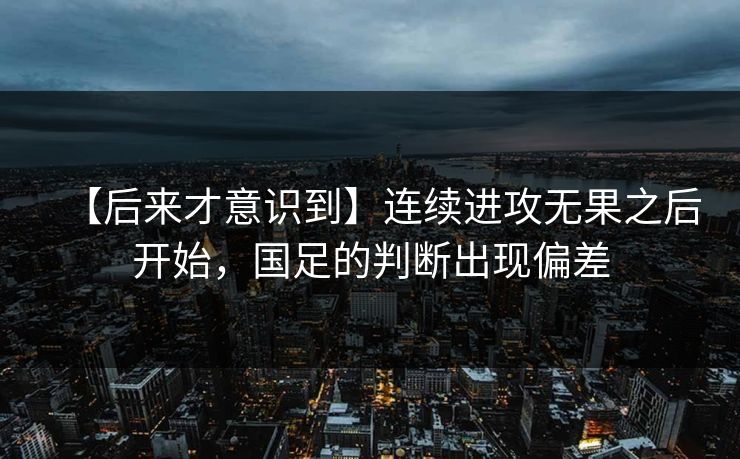 【后来才意识到】连续进攻无果之后开始,国足的判断出现偏差 【后来才意识到】连续进攻无果之后开始,国足的判断出现偏差