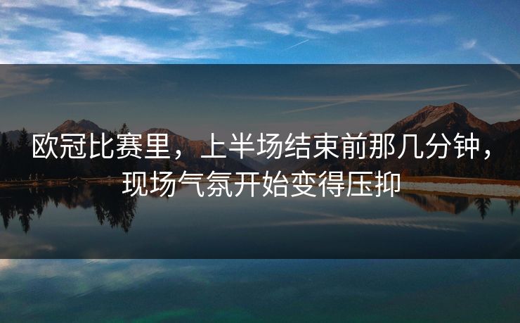 欧冠比赛里,上半场结束前那几分钟,现场气氛开始变得压抑 欧冠比赛里,上半场结束前那几分钟,现场气氛开始变得压抑