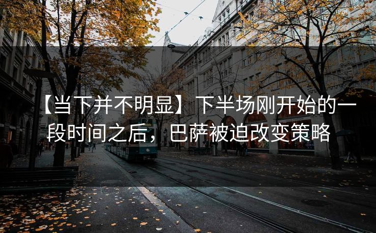 【当下并不明显】下半场刚开始的一段时间之后，巴萨被迫改变策略
