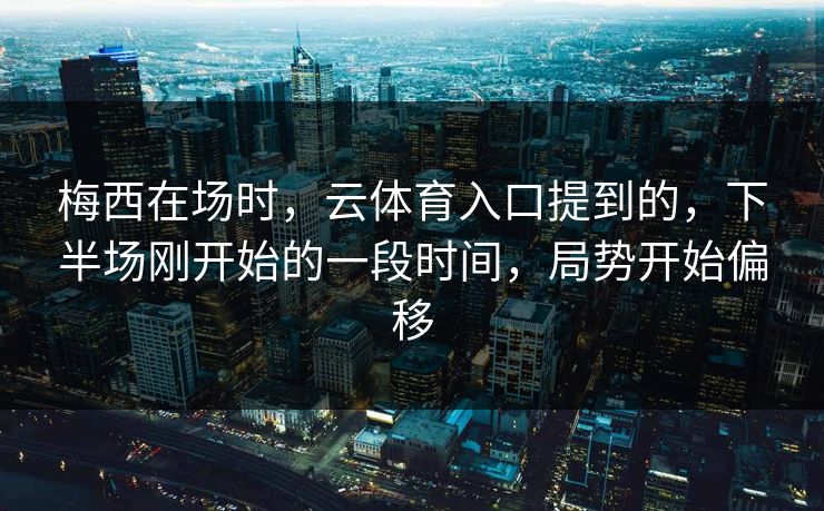 梅西在场时，云体育入口提到的，下半场刚开始的一段时间，局势开始偏移