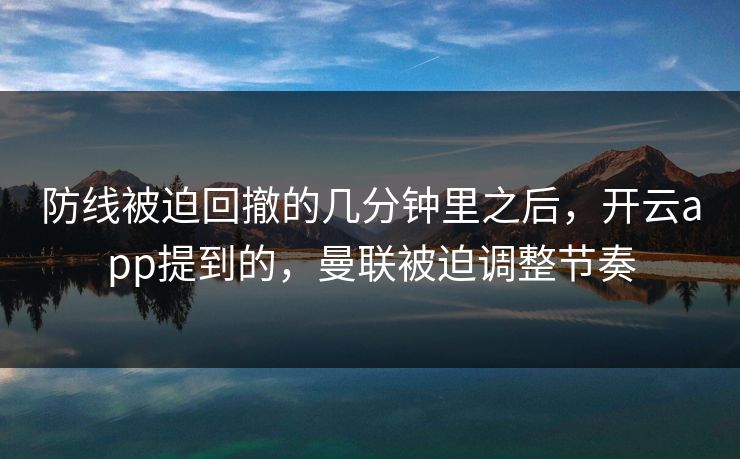 防线被迫回撤的几分钟里之后，开云app提到的，曼联被迫调整节奏