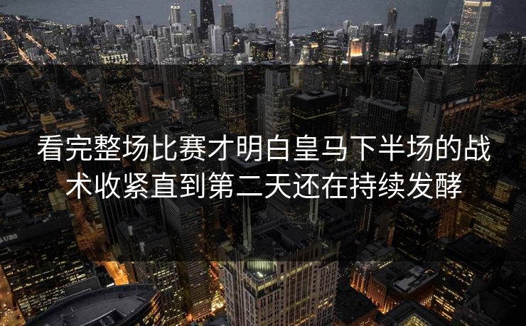 看完整场比赛才明白皇马下半场的战术收紧直到第二天还在持续发酵 看完整场比赛才明白皇马下半场的战术收紧直到第二天还在持续发酵
