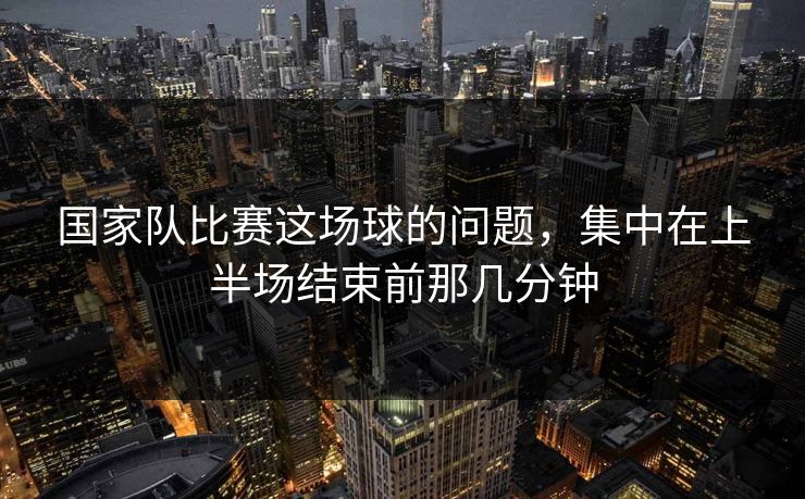 国家队比赛这场球的问题，集中在上半场结束前那几分钟