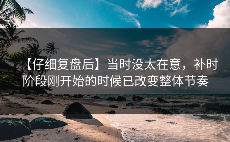 【仔细复盘后】当时没太在意，补时阶段刚开始的时候已改变整体节奏