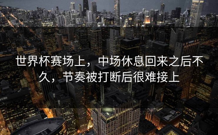 世界杯赛场上,中场休息回来之后不久,节奏被打断后很难接上 世界杯赛场上,中场休息回来之后不久,节奏被打断后很难接上