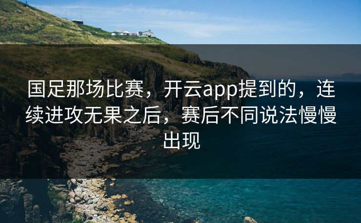 国足那场比赛，开云app提到的，连续进攻无果之后，赛后不同说法慢慢出现