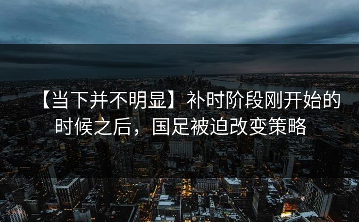 【当下并不明显】补时阶段刚开始的时候之后，国足被迫改变策略