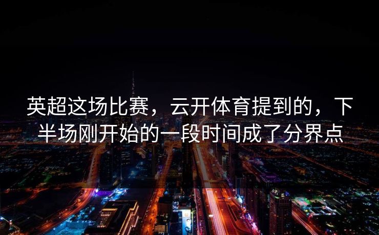 英超这场比赛,云开体育提到的,下半场刚开始的一段时间成了分界点 英超这场比赛,云开体育提到的,下半场刚开始的一段时间成了分界点
