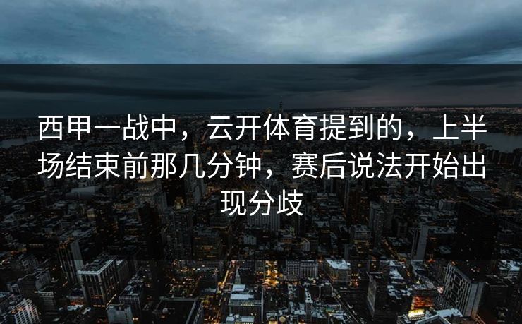 西甲一战中，云开体育提到的，上半场结束前那几分钟，赛后说法开始出现分歧