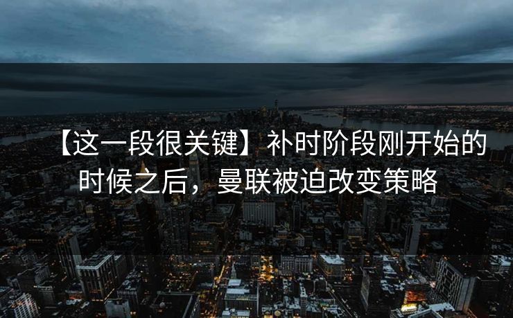 【这一段很关键】补时阶段刚开始的时候之后，曼联被迫改变策略