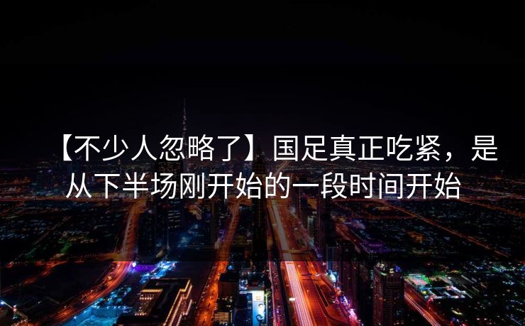 【不少人忽略了】国足真正吃紧,是从下半场刚开始的一段时间开始 【不少人忽略了】国足真正吃紧,是从下半场刚开始的一段时间开始
