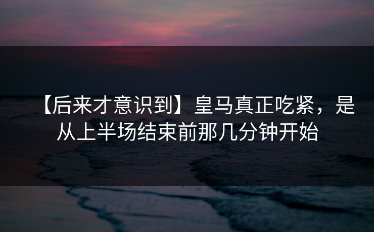 【后来才意识到】皇马真正吃紧，是从上半场结束前那几分钟开始