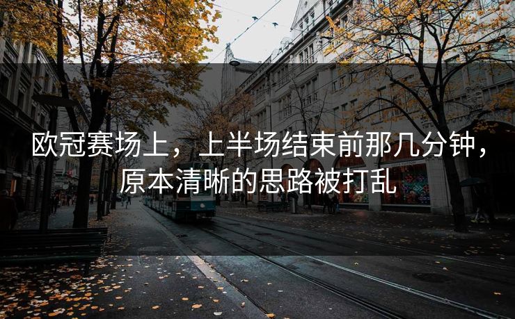 欧冠赛场上，上半场结束前那几分钟，原本清晰的思路被打乱