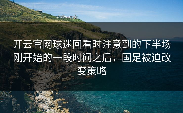开云官网球迷回看时注意到的下半场刚开始的一段时间之后，国足被迫改变策略
