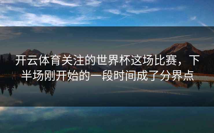 开云体育关注的世界杯这场比赛,下半场刚开始的一段时间成了分界点 开云体育关注的世界杯这场比赛,下半场刚开始的一段时间成了分界点