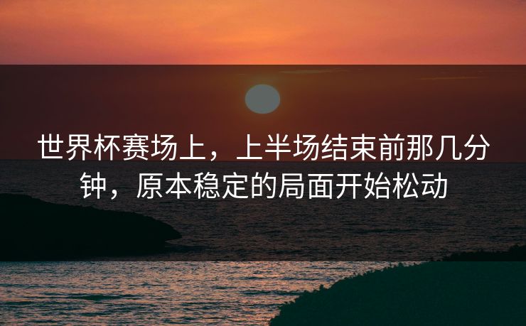 世界杯赛场上，上半场结束前那几分钟，原本稳定的局面开始松动