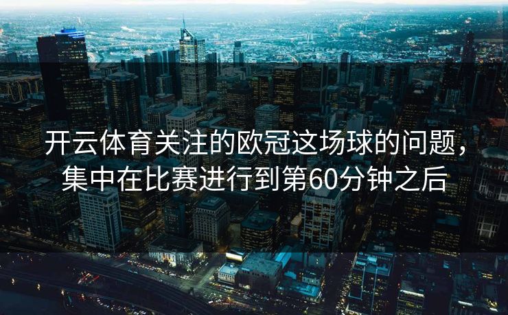 开云体育关注的欧冠这场球的问题，集中在比赛进行到第60分钟之后