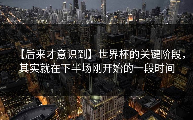 【后来才意识到】世界杯的关键阶段，其实就在下半场刚开始的一段时间