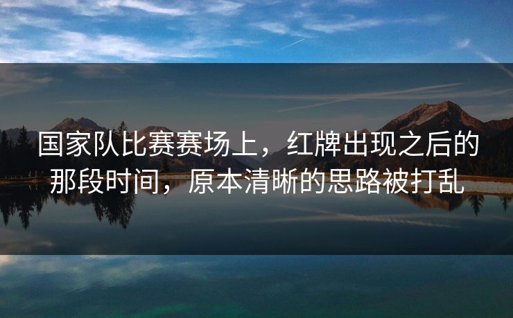 国家队比赛赛场上，红牌出现之后的那段时间，原本清晰的思路被打乱